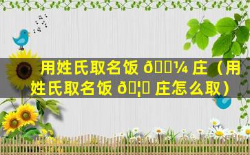 用姓氏取名饭 🌼 庄（用姓氏取名饭 🦁 庄怎么取）